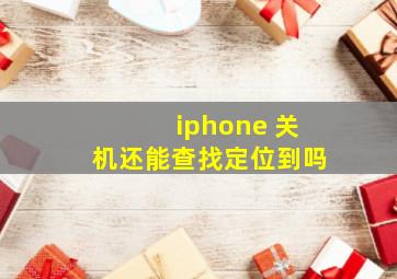 iphone 关机还能查找定位到吗